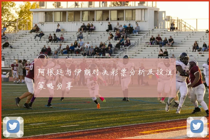 阿根廷与伊朗对决彩票分析及投注策略分享