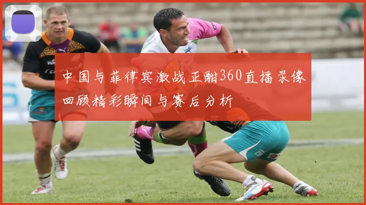 中国与菲律宾激战正酣360直播录像回顾精彩瞬间与赛后分析