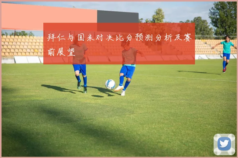 拜仁与国米对决比分预测分析及赛前展望