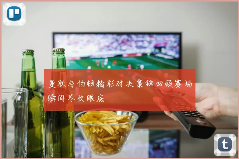 曼联与伯顿精彩对决集锦回顾赛场瞬间尽收眼底