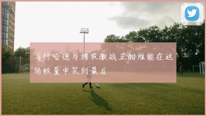 马什哈德与棉农激战正酣谁能在这场较量中笑到最后