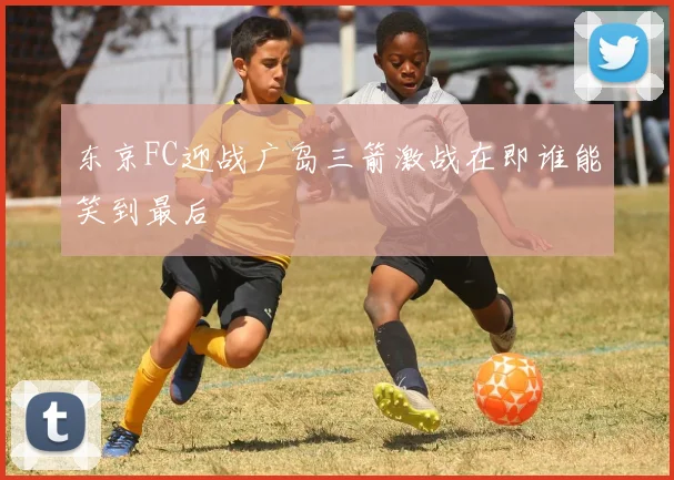东京FC迎战广岛三箭激战在即谁能笑到最后