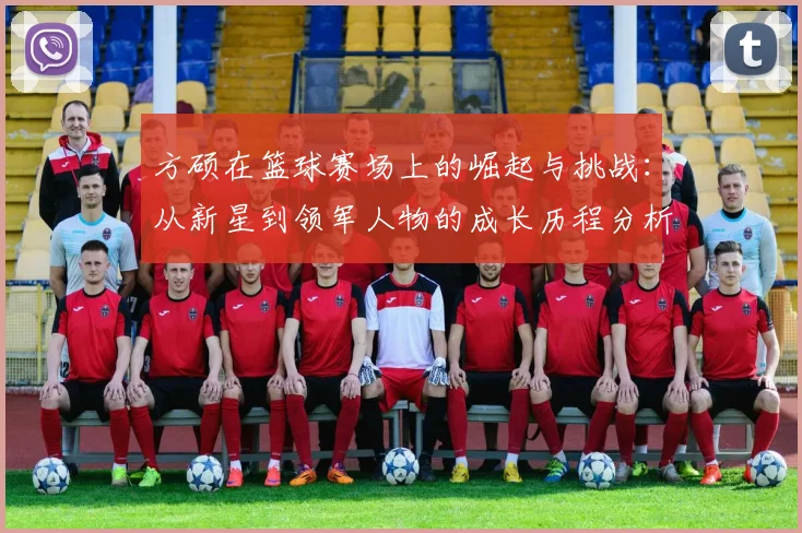 方硕在篮球赛场上的崛起与挑战:从新星到领军人物的成长历程分析