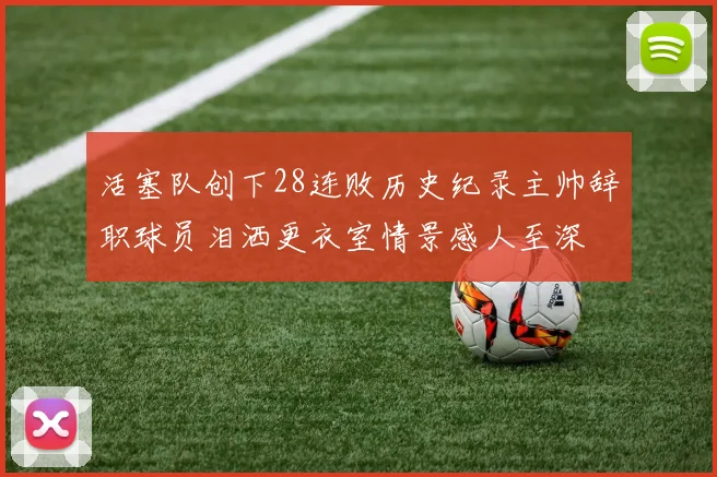 活塞队创下28连败历史纪录主帅辞职球员泪洒更衣室情景感人至深
