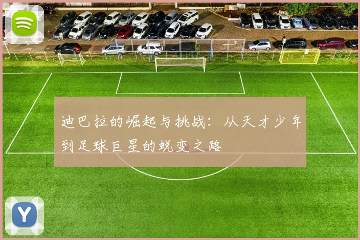 迪巴拉的崛起与挑战：从天才少年到足球巨星的蜕变之路