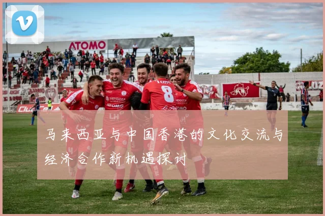 马来西亚与中国香港的文化交流与经济合作新机遇探讨