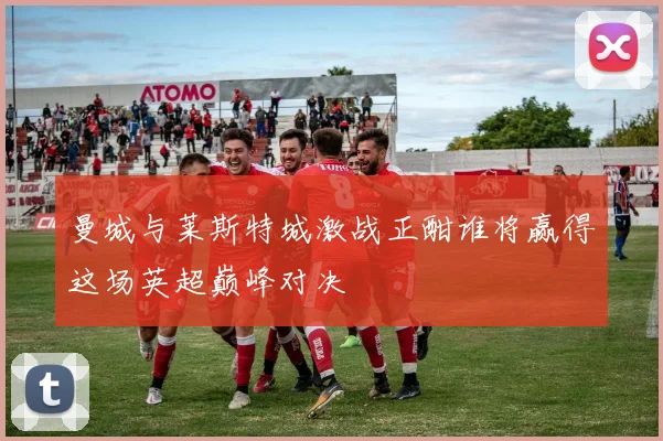 曼城与莱斯特城激战正酣谁将赢得这场英超巅峰对决