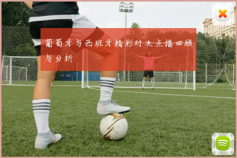 葡萄牙与西班牙精彩对决点播回顾与分析