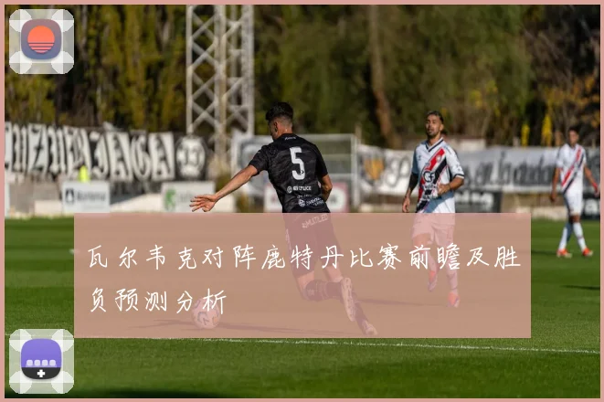 瓦尔韦克对阵鹿特丹比赛前瞻及胜负预测分析